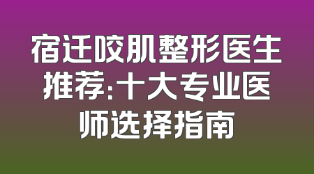 宿迁咬肌整形医生推荐：十大专业医师选择指南