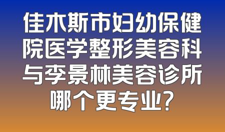 佳木斯市妇幼保健院医学整形美容科与李景林美容诊所哪个更专业？