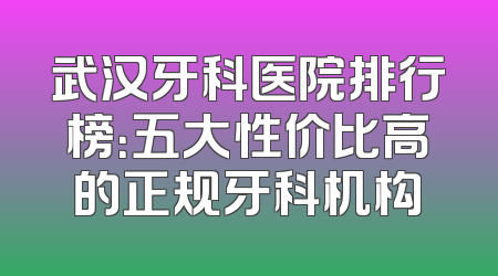 武汉牙科医院排行榜：五大性价比高的正规牙科机构