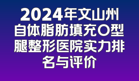 2024年文山州自体脂肪填充O型腿整形医院实力排名与评价