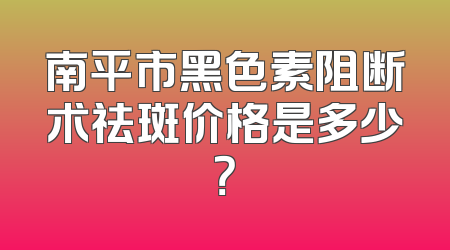 南平市黑色素阻断术祛斑价格是多少？