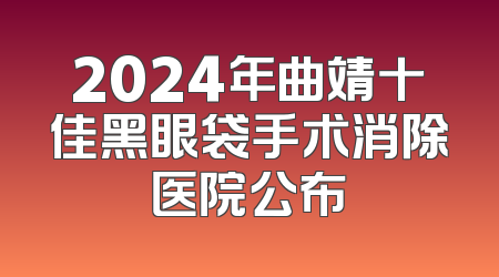2024年曲靖十佳黑眼袋手术消除医院公布
