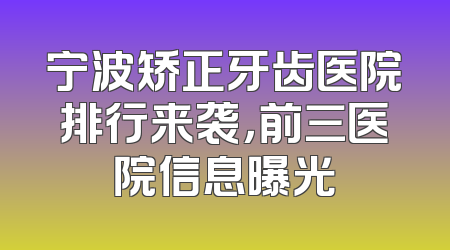 宁波矫正牙齿医院排行来袭，前三医院信息曝光