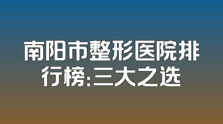 南阳市整形医院排行榜：三大之选