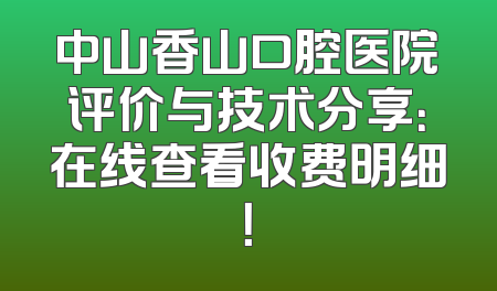 中山香山口腔医院评价与技术分享：在线查看收费明细！