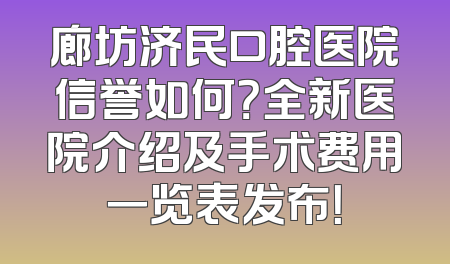 廊坊济民口腔医院信誉如何？全新医院介绍及手术费用一览表发布！
