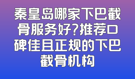 秦皇岛哪家下巴截骨服务好？推荐口碑佳且正规的下巴截骨机构