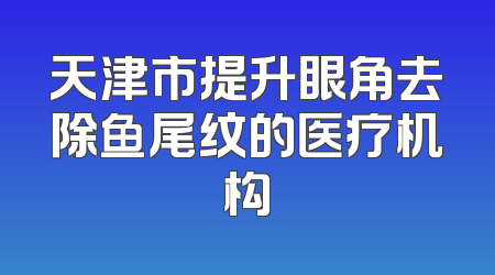 天津市提升眼角去除鱼尾纹的医疗机构