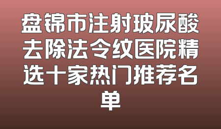 盘锦市注射玻尿酸去除法令纹医院精选十家热门推荐名单