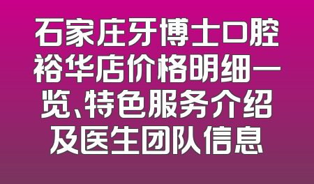 石家庄牙博士口腔裕华店价格明细一览、特色服务介绍及医生团队信息