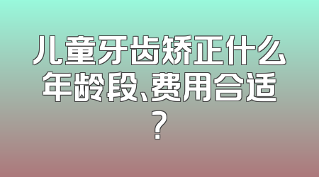 儿童牙齿矫正什么年龄段、费用合适？
