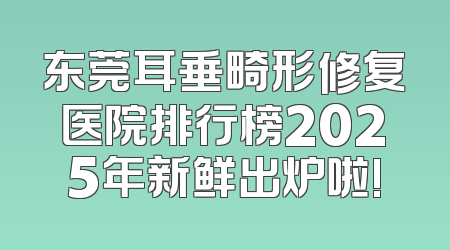 东莞耳垂畸形修复医院排行榜2025年新鲜出炉啦!