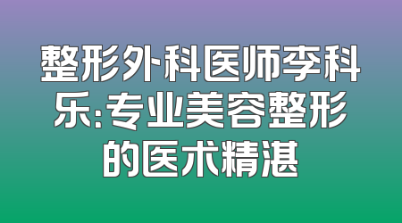 整形外科医师李科乐：专业美容整形的医术精湛