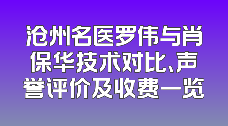 沧州名医罗伟与肖保华技术对比、声誉评价及收费一览