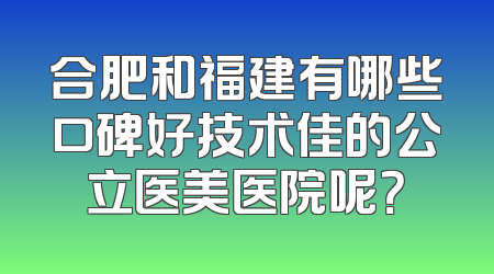 合肥和福建有哪些口碑好技术佳的公立医美医院呢？