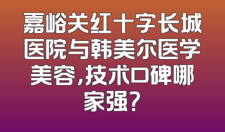 嘉峪关红十字长城医院与韩美尔医学美容，技术口碑哪家强？