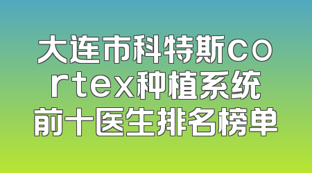 大连市科特斯cortex种植系统前十医生排名榜单