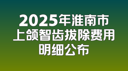 2025年淮南市上颌智齿拔除费用明细公布