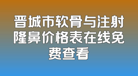 晋城市软骨与注射隆鼻价格表在线免费查看