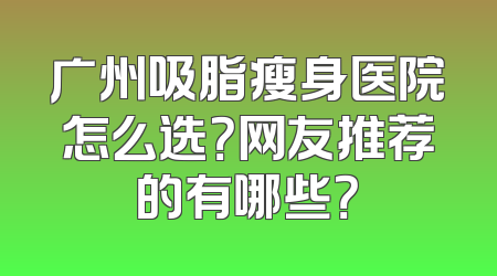 广州吸脂瘦身医院怎么选？网友推荐的有哪些？