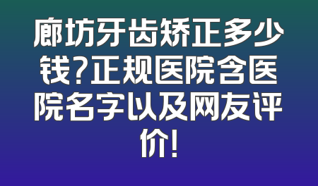 廊坊牙齿矫正多少钱？正规医院含医院名字以及网友评价！