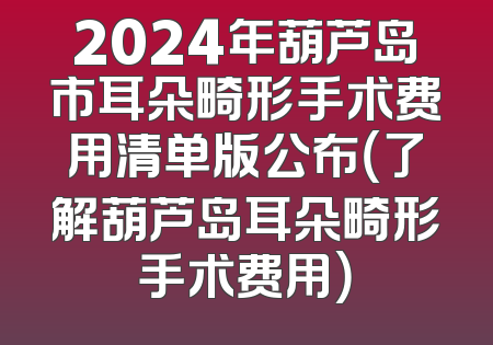 2024年葫芦岛市耳朵畸形手术费用清单版公布（了解葫芦岛耳朵畸形手术费用）