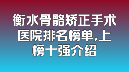 衡水骨骼矫正手术医院排名榜单，上榜十强介绍