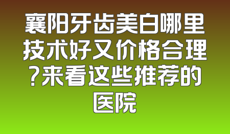 襄阳牙齿美白哪里技术好又价格合理？来看这些推荐的医院