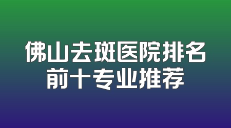 佛山去斑医院排名前十专业推荐