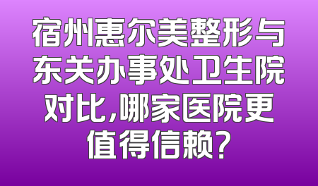宿州惠尔美整形与东关办事处卫生院对比，哪家医院更值得信赖？
