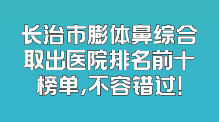 长治市膨体鼻综合取出医院排名前十榜单，不容错过！