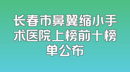 长春市鼻翼缩小手术医院上榜前十榜单公布
