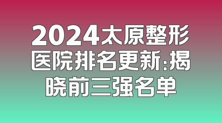 2024太原整形医院排名更新：揭晓前三强名单