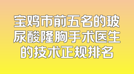 宝鸡市前五名的玻尿酸隆胸手术医生的技术正规排名