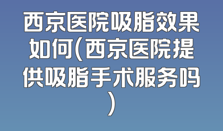 西京医院吸脂效果如何（西京医院提供吸脂手术服务吗）