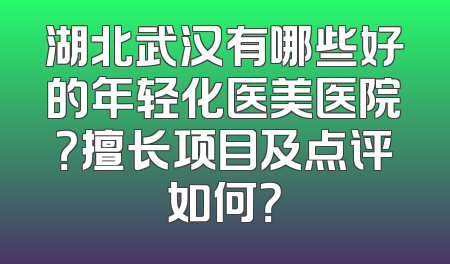 湖北武汉有哪些好的年轻化医美医院？擅长项目及点评如何？