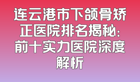 连云港市下颌骨矫正医院排名揭秘：前十实力医院深度解析