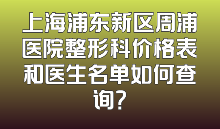 上海浦东新区周浦医院整形科价格表和医生名单如何查询？