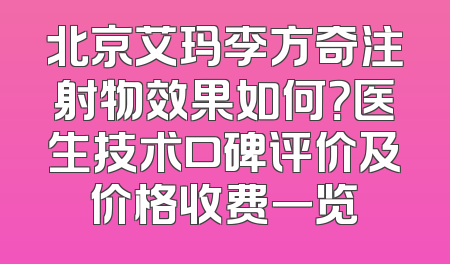 北京艾玛李方奇注射物效果如何？医生技术口碑评价及价格收费一览