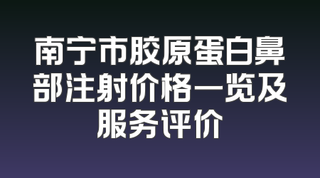 南宁市胶原蛋白鼻部注射价格一览及服务评价