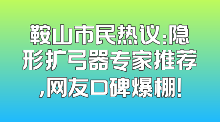 鞍山市民热议：隐形扩弓器专家推荐，网友口碑爆棚！