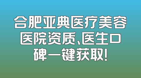 合肥亚典医疗美容医院资质、医生口碑一键获取！