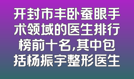 开封市丰卧蚕眼手术领域的医生排行榜前十名，其中包括杨振宇整形医生