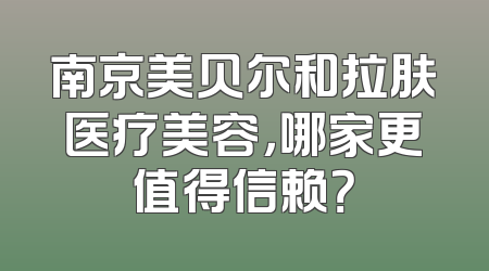南京美贝尔和拉肤医疗美容，哪家更值得信赖？