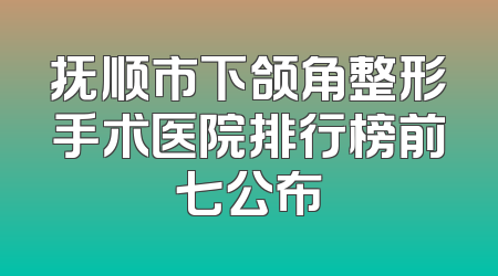 抚顺市下颌角整形手术医院排行榜前七公布