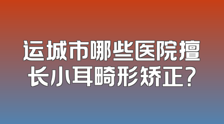 运城市哪些医院擅长小耳畸形矫正？