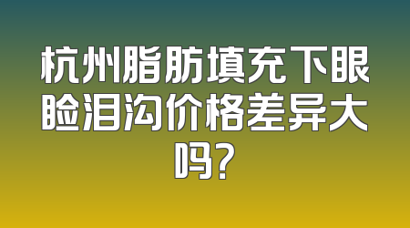 杭州脂肪填充下眼睑泪沟价格差异大吗？