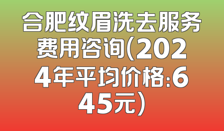 合肥纹眉洗去服务费用咨询（2024年平均价格：645元）
