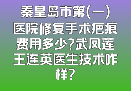 秦皇岛市第（一）医院修复手术疤痕费用多少？武凤莲王连英医生技术咋样？