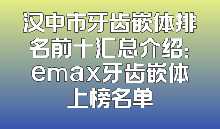 汉中市牙齿嵌体排名前十汇总介绍：emax牙齿嵌体上榜名单